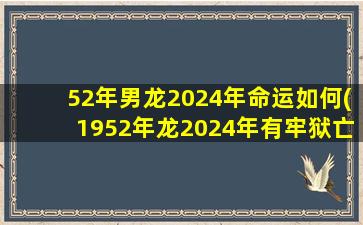 52年男龙2024年命运如何(1952年龙2024年有牢狱亡灾吗)