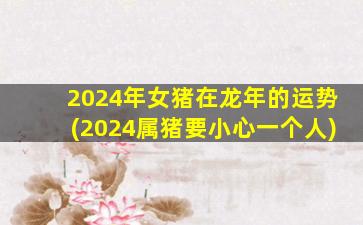 2024年女猪在龙年的运势(2024属猪要小心一个人)