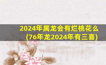 2024年属龙会有烂桃花么(76年龙2024年有三喜)