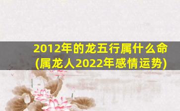2012年的龙五行属什么命(属龙人2022年感情运势)