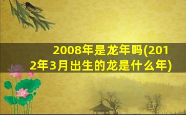<strong>2008年是龙年吗(2012年3月</strong>