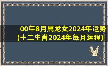 00年8月属龙女2024年运势(十二生肖2024年每月运程)