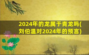 2024年的龙属于青龙吗(刘伯温对2024年的预言)