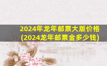 2024年龙年邮票大版价格(2024龙年邮票金多少钱)