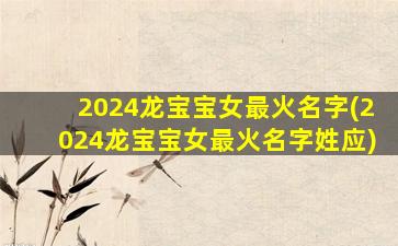 2024龙宝宝女最火名字(2024龙宝宝女最火名字姓应)