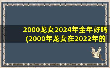 2000龙女2024年全年好吗(2000年龙女在2022年的运势)