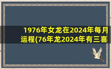 1976年女龙在2024年每月运程(76年龙2024年有三喜)