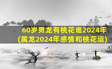 60岁男龙有桃花谁2024年(属