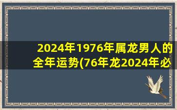 2024年1976年属龙男人的全年运势(76年龙2024年必有一难)
