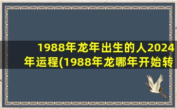1988年龙年出生的人2024年运程(1988年龙哪年开始转运)
