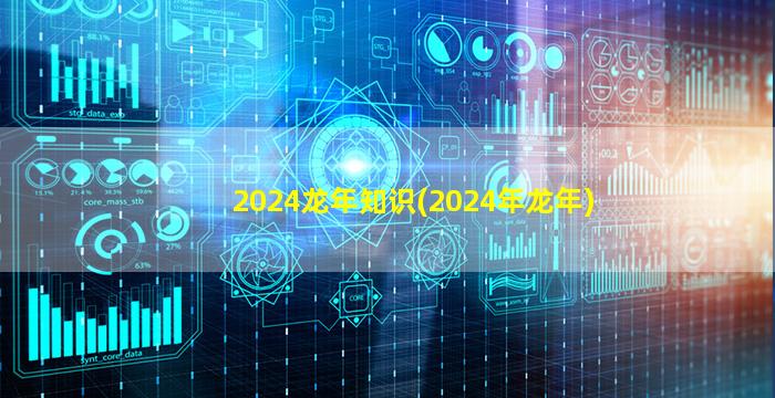 2024龙年知识(2024年龙年)