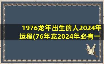 1976龙年出生的人2024年运程(76年龙2024年必有一难)
