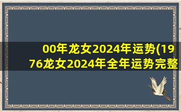 00年龙女2024年运势(1976龙女2024年全年运势完整版)