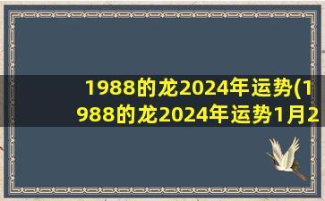 1988的龙2024年运势(1988的龙2024年运势1月25号)