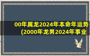 00年属龙2024年本命年运势(2000年龙男2024年事业和婚姻)