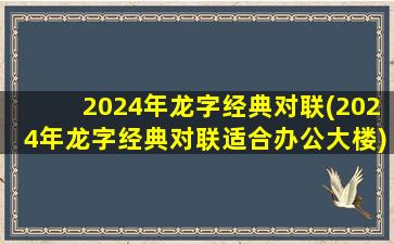 2024年龙字经典对联(202