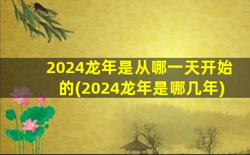 2024龙年是从哪一天开始的(2024龙年是哪几年)
