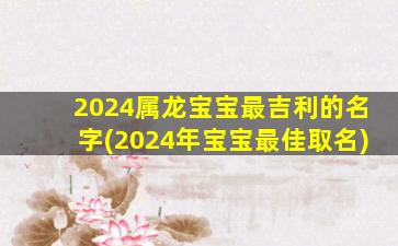 2024属龙宝宝最吉利的名字(2024年宝宝最佳取名)