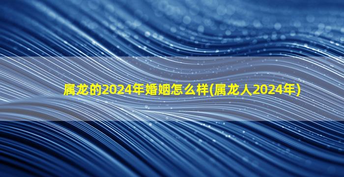 <strong>属龙的2024年婚姻怎么样</strong>