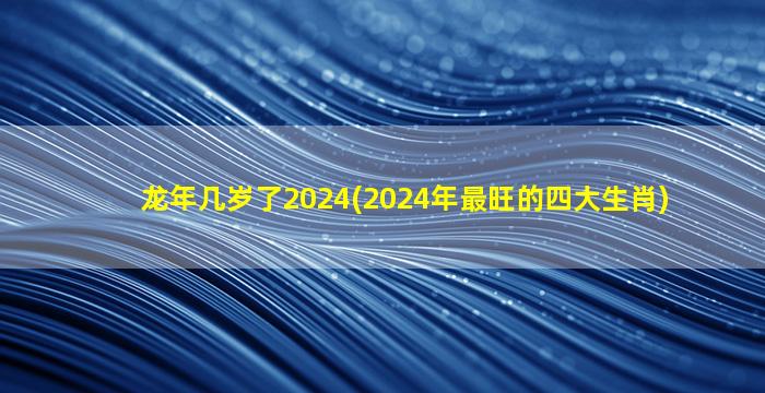 <strong>龙年几岁了2024(2024年最旺</strong>