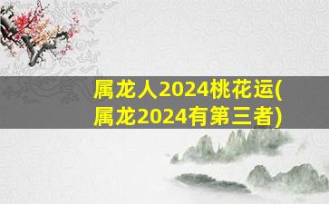 属龙人2024桃花运(属龙2024有第三者)