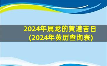 2024年属龙的黄道吉日(2024年黄历查询表)